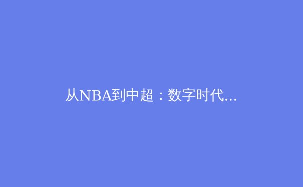 从NBA到中超：数字时代体育商业化的机遇与伦理困境 - 3