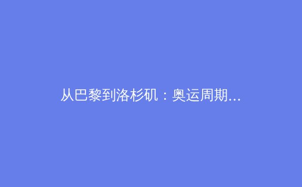 从巴黎到洛杉矶：奥运周期下的中国体育战略转型与全民健身新浪潮 - 3